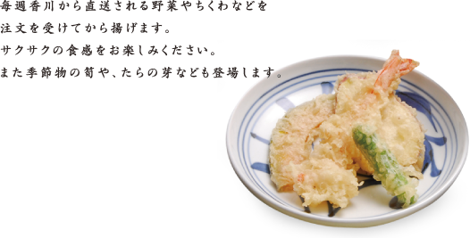 毎週香川から直送される野菜やちくわなどを注文を受けてから揚げます。サクサクの食感をお楽しみください。また季節物の筍や、たらの芽なども登場します。